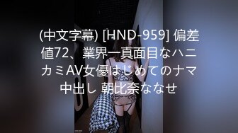 (中文字幕) [HND-959] 偏差値72、業界一真面目なハニカミAV女優はじめてのナマ中出し 朝比奈ななせ