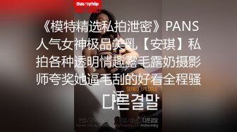 《模特精选私拍泄密》PANS人气女神极品美乳【安琪】私拍各种透明情趣露毛露奶摄影师夸奖她逼毛刮的好看全程骚话