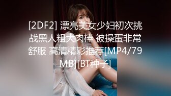 [2DF2] 漂亮美女少妇初次挑战黑人粗大肉棒 被操蛋非常舒服 高清精彩推荐[MP4/79MB][BT种子]