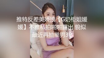 推特反差美娇娘【G奶柜姐媛媛】不雅私拍啪啪露出 貌似最近再抽单男3P