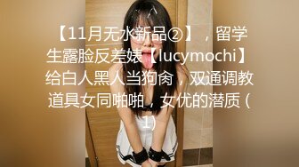 【11月无水新品②】，留学生露脸反差婊【lucymochi】给白人黑人当狗肏，双通调教道具女同啪啪，女优的潜质 (1)