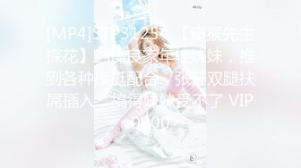 [MP4]STP31254 【瘦猴先生探花】约操良家年轻妹妹，推到各种摸挺配合，张开双腿扶屌插入，搞得妹妹受不了 VIP0600