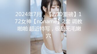 2024年7月，【JVID重磅】172女神【noname】2套 调教 啪啪 超近特写，极品无毛嫩穴