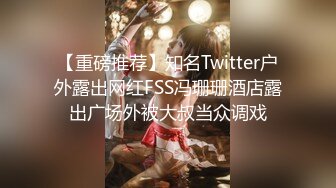 【重磅推荐】知名Twitter户外露出网红FSS冯珊珊酒店露出广场外被大叔当众调戏