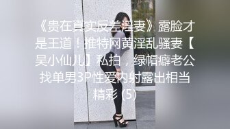 《贵在真实反差淫妻》露脸才是王道！推特网黄淫乱骚妻【吴小仙儿】私拍，绿帽癖老公找单男3P性爱内射露出相当精彩 (5)