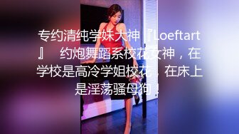 专约清纯学妹大神『Loeftart』✅约炮舞蹈系校花女神，在学校是高冷学姐校花，在床上是淫荡骚母狗！