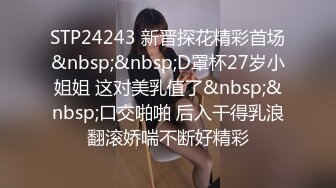 STP24243 新晋探花精彩首场&nbsp;&nbsp;D罩杯27岁小姐姐 这对美乳值了&nbsp;&nbsp;口交啪啪 后入干得乳浪翻滚娇喘不断好精彩