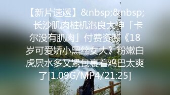 【新片速遞】&nbsp;&nbsp;✨长沙肌肉桩机泡良大神「卡尔没有肌肉」付费资源《18岁可爱娇小黑丝女大》粉嫩白虎屄水多又紧包裹着鸡巴太爽了[1.09G/MP4/21:25]