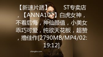 【新速片遞】 ⭐⭐⭐ST专卖店，【ANNA102】白虎女神，不看后悔，神仙颜值，小美女乖巧可爱，纯欲天花板，超赞，撸佳作[2790MB/MP4/02:19:12]