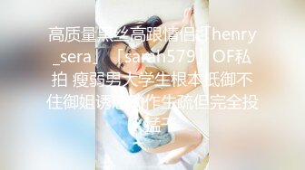 高质量黑丝高跟情侣「henry_sera」「sarah579」OF私拍 瘦弱男大学生根本抵御不住御姐诱惑动作生疏但完全投入猛干